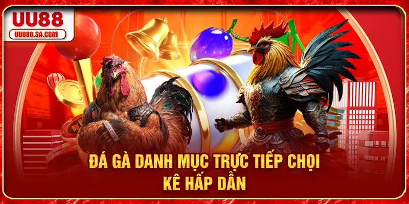 Đá gà - Danh mục trực tiếp chọi kê hấp dẫn
