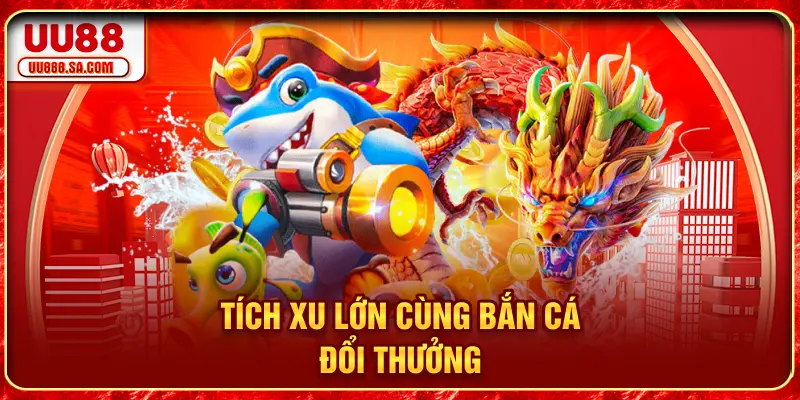 Tích xu lớn cùng Bắn cá đổi thưởng